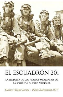 El Escuadr�n 201: La Historia de los Pilotos Mexicanos de la Segunda Guerra Mundial - Gustavo Vazquez Lozano