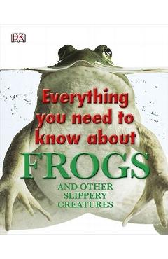 Everything You Need to Know about Frogs and Other Slippery Creatures - Dk