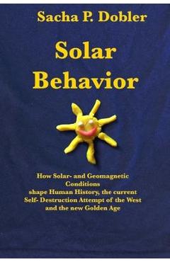 Solar Behavior: How Solar- and Geomagnetic Conditions shape Human History, the current Self- Destruction Attempt of the West and the n - Sacha P. Dobler