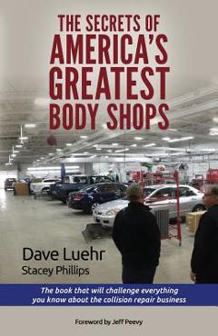 The Secrets of America\'s Greatest Body Shops: The book that will challenge everything you know about the collision repair business - Stacey Phillips