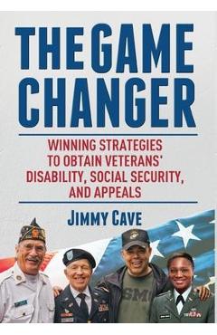 The Game Changer: Winning Strategies to Obtain Veterans\' Disability, Social Security, and Appeals - Jimmy Cave