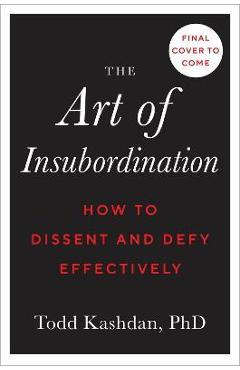 The Art of Insubordination: How to Dissent and Defy Effectively - Todd B. Kashdan