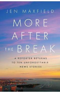More After the Break: A Reporter Returns to Ten Unforgettable News Stories - Jen Maxfield