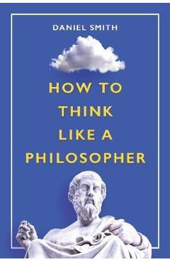 How to Think Like a Philosopher - Daniel Smith