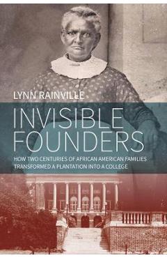 Invisible Founders: How Two Centuries of African American Families Transformed a Plantation Into a College - Lynn Rainville