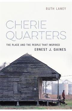 Cherie Quarters: The Place and the People That Inspired Ernest J. Gaines - Ruth Laney