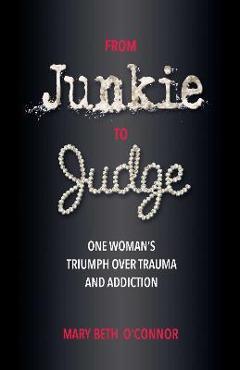 From Junkie to Judge: One Woman\'s Triumph Over Trauma and Addiction - Mary Beth O\'connor