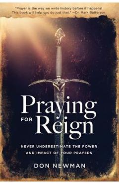 Praying For Reign: Never Underestimate The Power And Impact Of Your Prayers - Don Newman