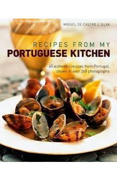 Recipes from My Portuguese Kitchen: 65 Authentic Recipes from Portugal, Shown in Over 260 Photographs - Miguel De E. Silva