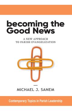 Becoming the Good News: A New Approach to Parish Evangelization - Michael J. Sanem