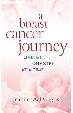 A Breast Cancer Journey: Living It One Step at a Time - Jennifer A. Douglas