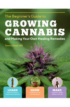 Beginner\'s Guide to Growing Cannabis and Making Your Own Healing Remedies: Learn about the Plant\'s Medicinal Properties; Grow Outdoors in Your Own Bac - Tammi Sweet