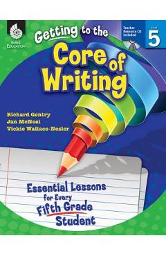 Getting to the Core of Writing: Essential Lessons for Every Fifth Grade Student: Essential Lessons for Every Fifth Grade Student - Richard Gentry