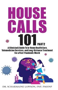 House Calls 101: The Complete Clinician\'s Guide To In-Home Health Care, Telemedicine Services, and Long-Distance Treatment For a Post-P - Scharmaine Lawson
