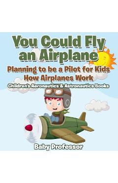 You Could Fly an Airplane: Planning to be a Pilot for Kids - How Airplanes Work - Children\'s Aeronautics & Astronautics Books - Baby Professor