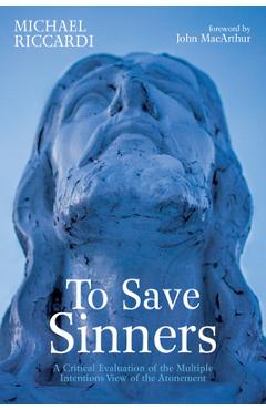 To Save Sinners: A Critical Evaluation of the Multiple Intentions View of the Atonement - Michael Riccardi