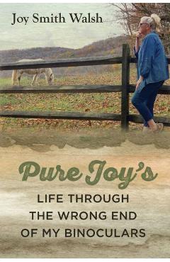 Pure Joy\'s Life Through the Wrong End of My Binoculars - Joy Smith Walsh